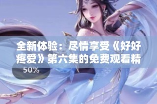 全新体验：尽情享受《好好疼爱》第六集的免费观看精彩内容