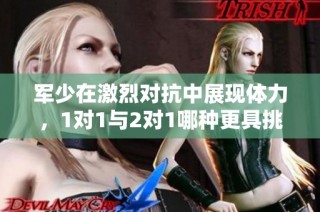 军少在激烈对抗中展现体力，1对1与2对1哪种更具挑战性
