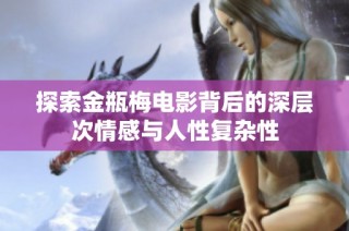 探索金瓶梅电影背后的深层次情感与人性复杂性