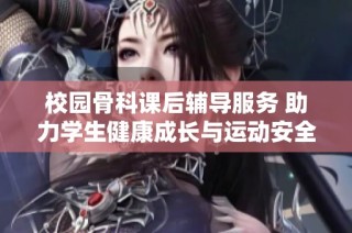 校园骨科课后辅导服务 助力学生健康成长与运动安全