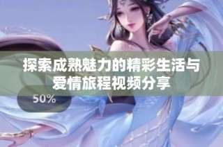 探索成熟魅力的精彩生活与爱情旅程视频分享