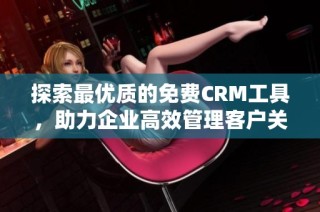 探索最优质的免费CRM工具，助力企业高效管理客户关系