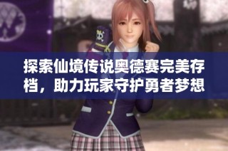 探索仙境传说奥德赛完美存档，助力玩家守护勇者梦想之旅