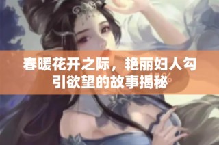 春暖花开之际，艳丽妇人勾引欲望的故事揭秘