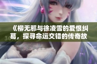 《柳无邪与徐凌雪的爱恨纠葛，探寻命运交错的传奇故事》