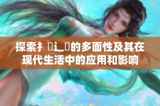 探索扌喿辶畐的多面性及其在现代生活中的应用和影响