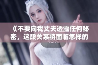《不要向我丈夫透露任何秘密，这段关系将面临怎样的考验》