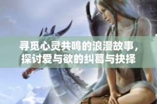 寻觅心灵共鸣的浪漫故事，探讨爱与欲的纠葛与抉择