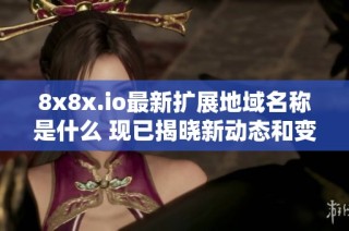8x8x.io最新扩展地域名称是什么 现已揭晓新动态和变化解释