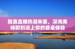 鲍鱼直播热潮来袭，深海美味即刻送上你的餐桌体验