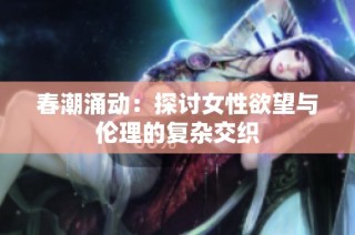 春潮涌动：探讨女性欲望与伦理的复杂交织