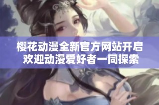 樱花动漫全新官方网站开启 欢迎动漫爱好者一同探索精彩世界