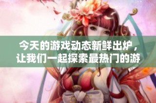 今天的游戏动态新鲜出炉，让我们一起探索最热门的游戏资讯与玩法吧
