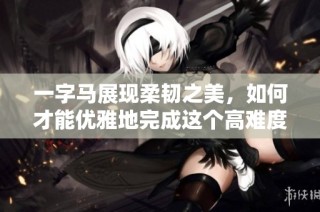一字马展现柔韧之美，如何才能优雅地完成这个高难度动作