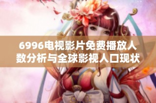 6996电视影片免费播放人数分析与全球影视人口现状探讨