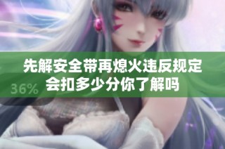 先解安全带再熄火违反规定会扣多少分你了解吗