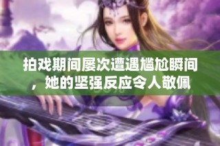 拍戏期间屡次遭遇尴尬瞬间，她的坚强反应令人敬佩