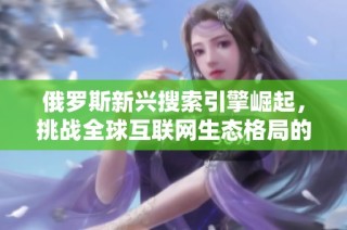俄罗斯新兴搜索引擎崛起，挑战全球互联网生态格局的趋势分析
