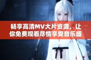畅享高清MV大片资源，让你免费观看尽情享受音乐盛宴