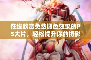 在线欣赏免费调色效果的PS大片，轻松提升你的摄影作品质量
