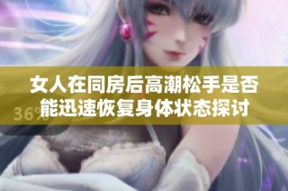 女人在同房后高潮松手是否能迅速恢复身体状态探讨