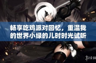 畅享吃鸡派对回忆，重温我的世界小绿的儿时时光试听体验