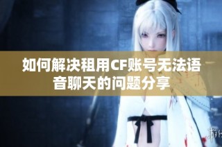 如何解决租用CF账号无法语音聊天的问题分享