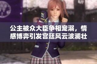 公主被众大臣争相宠溺，情感博弈引发宫廷风云波澜壮阔