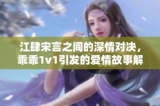 江肆宋言之间的深情对决，乖乖1v1引发的爱情故事解析