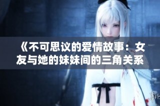 《不可思议的爱情故事：女友与她的妹妹间的三角关系探秘》