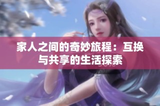 家人之间的奇妙旅程：互换与共享的生活探索