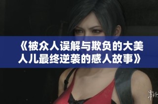 《被众人误解与欺负的大美人儿最终逆袭的感人故事》