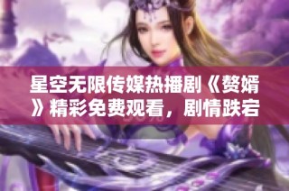 星空无限传媒热播剧《赘婿》精彩免费观看，剧情跌宕起伏引人入胜