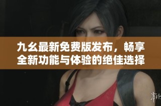 九幺最新免费版发布，畅享全新功能与体验的绝佳选择