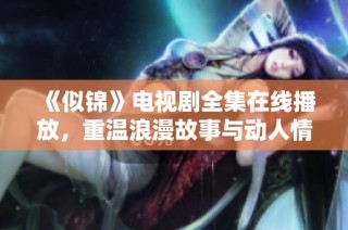《似锦》电视剧全集在线播放，重温浪漫故事与动人情感