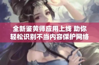全新鉴黄师应用上线 助你轻松识别不当内容保护网络安全
