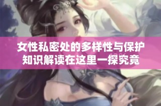 女性私密处的多样性与保护知识解读在这里一探究竟