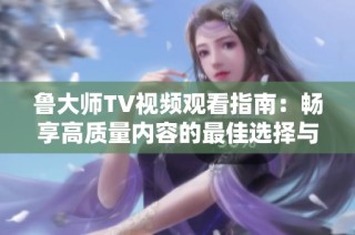 鲁大师TV视频观看指南：畅享高质量内容的最佳选择与体验技巧