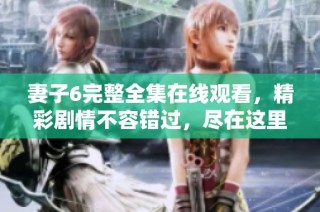 妻子6完整全集在线观看，精彩剧情不容错过，尽在这里揭晓！