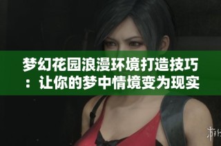 梦幻花园浪漫环境打造技巧：让你的梦中情境变为现实秘笈