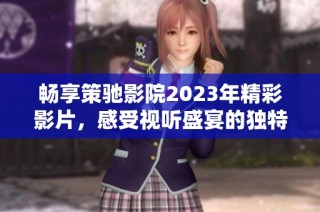 畅享策驰影院2023年精彩影片，感受视听盛宴的独特魅力