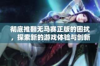 彻底推翻无马赛正版的困扰，探索新的游戏体验与创新玩法
