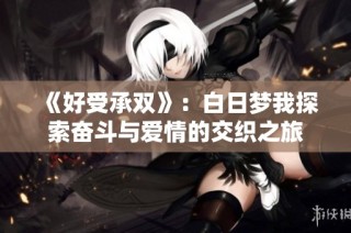 《好受承双》：白日梦我探索奋斗与爱情的交织之旅
