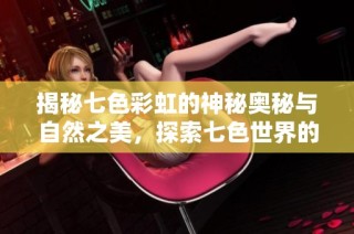 揭秘七色彩虹的神秘奥秘与自然之美，探索七色世界的奇妙体验