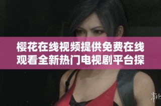 樱花在线视频提供免费在线观看全新热门电视剧平台探索