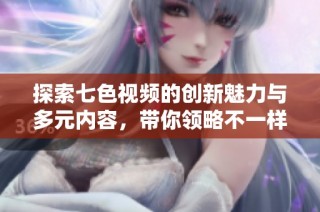 探索七色视频的创新魅力与多元内容，带你领略不一样的视觉体验