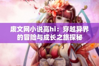 废文网小说高hi：穿越异界的冒险与成长之旅探秘