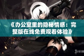 《办公室里的隐秘情感：完整版在线免费观看体验》