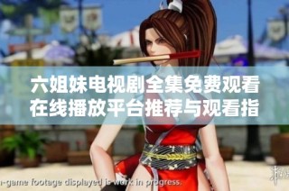 六姐妹电视剧全集免费观看在线播放平台推荐与观看指南