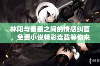 林阳与秦墨之间的情感纠葛，免费小说精彩连载等你来读